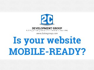 Is your website
MOBILE-READY?
www.2cdevgroup.com
 