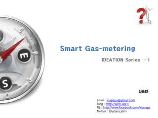 Smart Gas-metering
           IDEATION Series … I




                                    신승민

        Email : xiapapa@gmail.com
        Blog : http://wink.wo.tc
        FB : http://www.facebook.com/xiapapa
        Twitter : @adam_shin
 