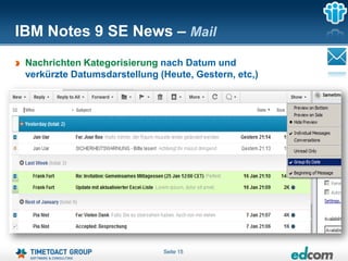 IBM Notes 9 SE News – Mail
 Nachrichten Kategorisierung nach Datum und
 verkürzte Datumsdarstellung (Heute, Gestern, etc,)




                              Seite 15
 