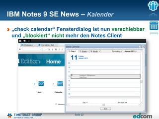 IBM Notes 9 SE News – Kalender

 „check calendar“ Fensterdialog ist nun verschiebbar
 und „blockiert“ nicht mehr den Notes Client




                         Seite 22
 