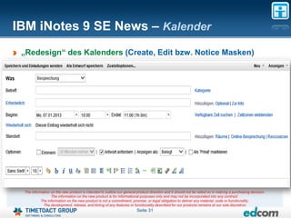IBM iNotes 9 SE News – Kalender
 „Redesign“ des Kalenders (Create, Edit bzw. Notice Masken)




 The information on the new product is intended to outline our general product direction and it should not be relied on in making a purchasing decision.
                 The information on the new product is for informational purposes only and may not be incorporated into any contract.
           The information on the new product is not a commitment, promise, or legal obligation to deliver any material, code or functionality.
            The development, release, and timing of any features or functionality described for our products remains at our sole discretion
                                                                       Seite 31
 
