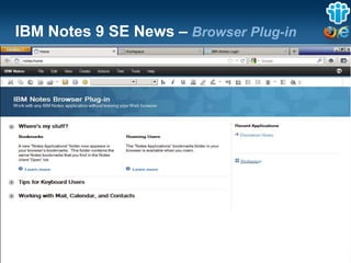 IBM Notes 9 SE News – Browser Plug-in




 The information on the new product is intended to outline our general product direction and it should not be relied on in making a purchasing decision.
                 The information on the new product is for informational purposes only and may not be incorporated into any contract.
           The information on the new product is not a commitment, promise, or legal obligation to deliver any material, code or functionality.
            The development, release, and timing of any features or functionality described for our products remains at our sole discretion
                                                                       Seite 38
 