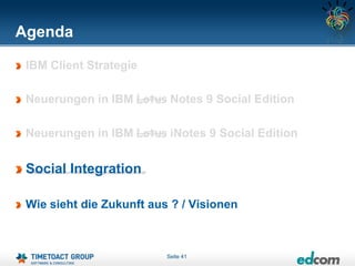 Agenda

 IBM Client Strategie

 Neuerungen in IBM Lotus Notes 9 Social Edition

 Neuerungen in IBM Lotus iNotes 9 Social Edition


 Social Integration

 Wie sieht die Zukunft aus ? / Visionen



                          Seite 41
 