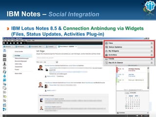 IBM Notes – Social Integration
 IBM Lotus Notes 8.5 & Connection Anbindung via Widgets
 (Files, Status Updates, Activities Plug-in)




  The information on the new product is intended to outline our general product direction and it should not be relied on in making a purchasing decision.
                  The information on the new product is for informational purposes only and may not be incorporated into any contract.
            The information on the new product is not a commitment, promise, or legal obligation to deliver any material, code or functionality.
             The development, release, and timing of any features or functionality described for our products remains at our sole discretion
                                                                        Seite 42
 