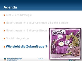 Agenda

 IBM Client Strategie

 Neuerungen in IBM Lotus Notes 9 Social Edition

 Neuerungen in IBM Lotus iNotes 9 Social Edition

 Social Integration


 Wie sieht die Zukunft aus ?


                         Seite 46
 