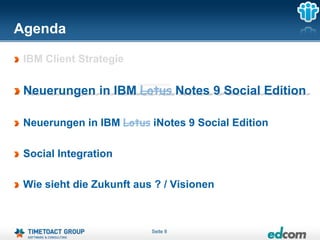 Agenda

 IBM Client Strategie


 Neuerungen in IBM Lotus Notes 9 Social Edition

 Neuerungen in IBM Lotus iNotes 9 Social Edition

 Social Integration

 Wie sieht die Zukunft aus ? / Visionen



                          Seite 8
 