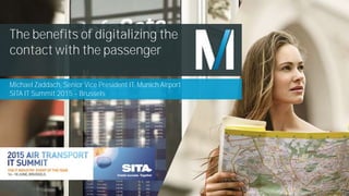 Michael Zaddach, Senior Vice President IT, Munich Airport
SITA IT Summit 2015 - Brussels
The benefits of digitalizing the
contact with the passenger
 