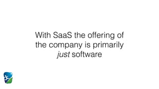 SaaS is a fancy name for something very simple.
1. A mechanism to get the software to all of your
customers
 