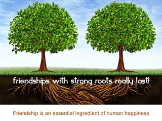 Friendship is an essential ingredient of human happiness
 