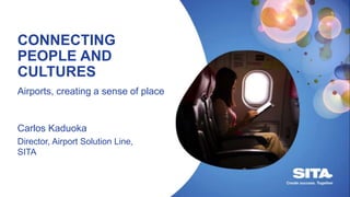 CONNECTING
PEOPLE AND
CULTURES
Airports, creating a sense of place
Carlos Kaduoka
Director, Airport Solution Line,
SITA
 