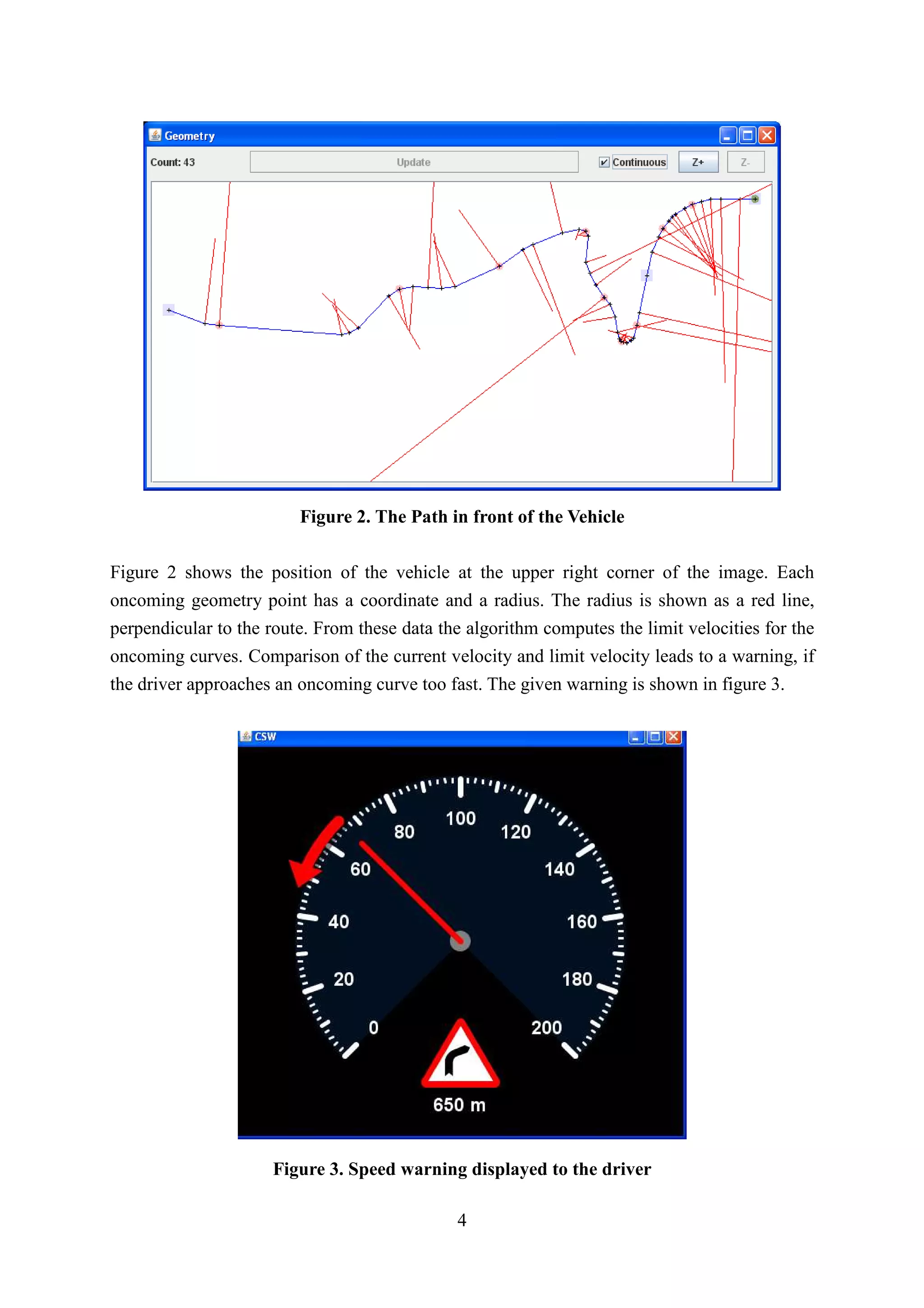 Figure 2. The Path in front of the Vehicle

Figure 2 shows the position of the vehicle at the upper right corner of the image. Each
oncoming geometry point has a coordinate and a radius. The radius is shown as a red line,
perpendicular to the route. From these data the algorithm computes the limit velocities for the
oncoming curves. Comparison of the current velocity and limit velocity leads to a warning, if
the driver approaches an oncoming curve too fast. The given warning is shown in figure 3.




                     Figure 3. Speed warning displayed to the driver

                                              4
 