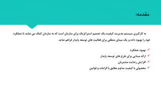 ‫مقدمه‬:
‫سازمان‬ ‫به‬ ‫که‬ ‫است‬ ‫سازمان‬ ‫برای‬ ‫استراتژیک‬ ‫تصمیم‬ ‫کیفیت،یک‬ ‫مدیریت‬ ‫سیستم‬ ‫کارگیری‬ ‫به‬‫نم‬ ‫می‬ ‫کمک‬‫اید‬.‫عملکرد‬ ‫تا‬
‫نماید‬ ‫فراهم‬ ‫پایدار‬ ‫توسعه‬ ‫های‬ ‫فعالیت‬ ‫برای‬ ‫منطقی‬ ‫مبنای‬ ‫یک‬ ‫و‬ ‫داده‬ ‫بهبود‬ ‫را‬ ‫خود‬.
‫عملکرد‬ ‫بهبود‬
‫پایدار‬ ‫توسعه‬ ‫های‬ ‫طرح‬ ‫برای‬ ‫مبنایی‬ ‫ارائه‬
‫مشتریان‬ ‫رضایت‬ ‫افزایش‬
‫قوانین‬ ‫و‬ ‫الزامات‬ ‫با‬ ‫مطابق‬ ‫مداوم‬ ‫کیفیت‬ ‫با‬ ‫محصولی‬
 