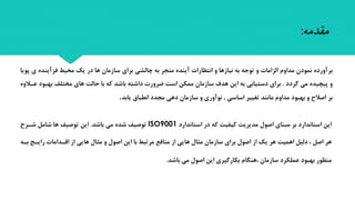 ‫برآورده‬‫ی‬ ‫فزآینده‬ ‫محیط‬ ‫یک‬ ‫در‬ ‫ها‬ ‫سازمان‬ ‫برای‬ ‫چالشی‬ ‫به‬ ‫منجر‬ ‫آینده‬ ‫انتظارات‬ ‫و‬ ‫نیازها‬ ‫به‬ ‫توجه‬ ‫و‬ ‫الزامات‬ ‫مداوم‬ ‫نمودن‬‫پویا‬
‫گردد‬ ‫می‬ ‫پیچیده‬ ‫و‬.‫بهب‬ ‫مختلف‬ ‫های‬ ‫حالت‬ ‫با‬ ‫که‬ ‫باشد‬ ‫داشته‬ ‫ضرورت‬ ‫است‬ ‫ممکن‬ ‫سازمان‬ ‫هدف‬ ‫این‬ ‫به‬ ‫دستیابی‬ ‫برای‬‫عرالوه‬ ‫ود‬
‫اساسی‬ ‫تغییر‬ ‫مانند‬ ‫مداوم‬ ‫بهبود‬ ‫و‬ ‫اصالح‬ ‫بر‬,‫یابد‬ ‫انطباق‬ ‫مجدد‬ ‫دهی‬ ‫سازمان‬ ‫و‬ ‫نوآوری‬.
‫مقدمه‬:
‫استاندارد‬ ‫در‬ ‫که‬ ‫کیفیت‬ ‫مدیریت‬ ‫اصول‬ ‫مبنای‬ ‫بر‬ ‫استاندارد‬ ‫این‬ISO9001‫باشد‬ ‫می‬ ‫شده‬ ‫توصیف‬.‫شرر‬ ‫شامل‬ ‫ها‬ ‫توصیف‬ ‫این‬
‫بر‬ ‫رایرب‬ ‫اقرداما‬ ‫از‬ ‫هایی‬ ‫مثال‬ ‫و‬ ‫اصول‬ ‫این‬ ‫با‬ ‫مرتبط‬ ‫منافع‬ ‫از‬ ‫هایی‬ ‫مثال‬ ‫سازمان‬ ‫برای‬ ‫اصول‬ ‫از‬ ‫یک‬ ‫هر‬ ‫اهمیت‬ ‫دلیل‬ ، ‫اصل‬ ‫هر‬‫ه‬
‫باشد‬ ‫می‬ ‫اصول‬ ‫این‬ ‫بکارگیری‬ ‫،هنگام‬ ‫سازمان‬ ‫عملکرد‬ ‫بهبود‬ ‫منظور‬.
 