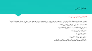 ‫سازمان‬‫انطباق‬ ‫بر‬ ‫منفی‬ ‫تاثیر‬ ‫هیچ‬ ‫که‬ ‫میزانی‬ ‫به‬ ‫ارائه‬ ‫از‬ ‫پس‬ ‫یا‬ ‫و‬ ‫حین‬ ‫در‬ ‫را‬ ‫توسعه‬ ‫و‬ ‫طراحی‬ ‫بر‬ ‫شده‬ ‫انجام‬ ‫تغییرا‬ ‫باید‬‫الزاما‬ ‫با‬‫وجود‬
‫نماید‬ ‫کنترل‬ ‫و‬ ‫بازنگری‬ ، ‫شناسایی‬ ‫باشد‬ ‫نداشته‬.
-‫نماید‬ ‫حفظ‬ ‫را‬ ‫ذیل‬ ‫مستند‬ ‫اطالعا‬ ‫باید‬ ‫سازمان‬:
-‫توسعه‬ ‫و‬ ‫طراحی‬ ‫تغییرا‬
-‫ها‬ ‫بازنگری‬ ‫نتایب‬
-‫تغییرا‬ ‫با‬ ‫مرتبط‬ ‫های‬ ‫مجوز‬
-‫نامطلوب‬ ‫اثرا‬ ‫از‬ ‫جلوگیری‬ ‫برای‬ ‫گرفته‬ ‫صور‬ ‫اقداما‬
8,3,6‫طراحی‬ ‫تغییرات‬‫و‬‫توسعه‬
8.‫عملیات‬
 