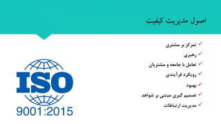‫کیفیت‬ ‫مدیریت‬ ‫اصول‬
‫بهبود‬
‫شواهد‬ ‫بر‬ ‫مبتنی‬ ‫گیری‬ ‫تصمیم‬
‫ارتباطا‬ ‫مدیریت‬
‫مشتری‬ ‫بر‬ ‫تمرکز‬
‫رهبری‬
‫مشتریان‬ ‫و‬ ‫جامعه‬ ‫با‬ ‫تعامل‬
‫فرآیندی‬ ‫رویکرد‬
 