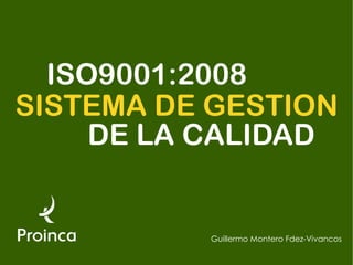 ISO9001:2008
SISTEMA DE GESTION
     DE LA CALIDAD


          Guillermo Montero Fdez-Vivancos
 