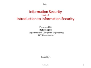 Information Security
Unit - 1
Introduction to Information Security
Date:
Presented By:
Rubal Sagwal
Department of Computer Engineering
NIT, Kurukshetra
Book Ref :
1Rubal_CN
 