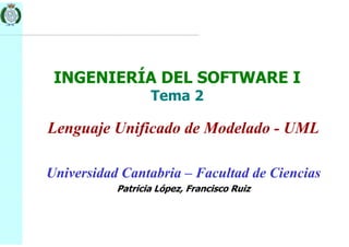 INGENIERÍA DEL SOFTWARE I
Tema 2
Lenguaje Unificado de Modelado - UML
Universidad Cantabria – Facultad de Ciencias
Patricia López, Francisco Ruiz
 