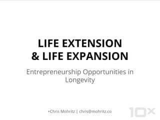 LIFE EXTENSION
& LIFE EXPANSION
Entrepreneurship Opportunities in
Longevity
+Chris Mohritz | chris@mohritz.co
 
