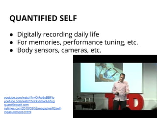 QUANTIFIED SELF
● Digitally recording daily life
● For memories, performance tuning, etc.
● Body sensors, cameras, etc.
youtube.com/watch?v=OrAo8oBBFIo
youtube.com/watch?v=XxcmwX-Rtug
quantifiedself.com
nytimes.com/2010/05/02/magazine/02self-
measurement-t.html
 