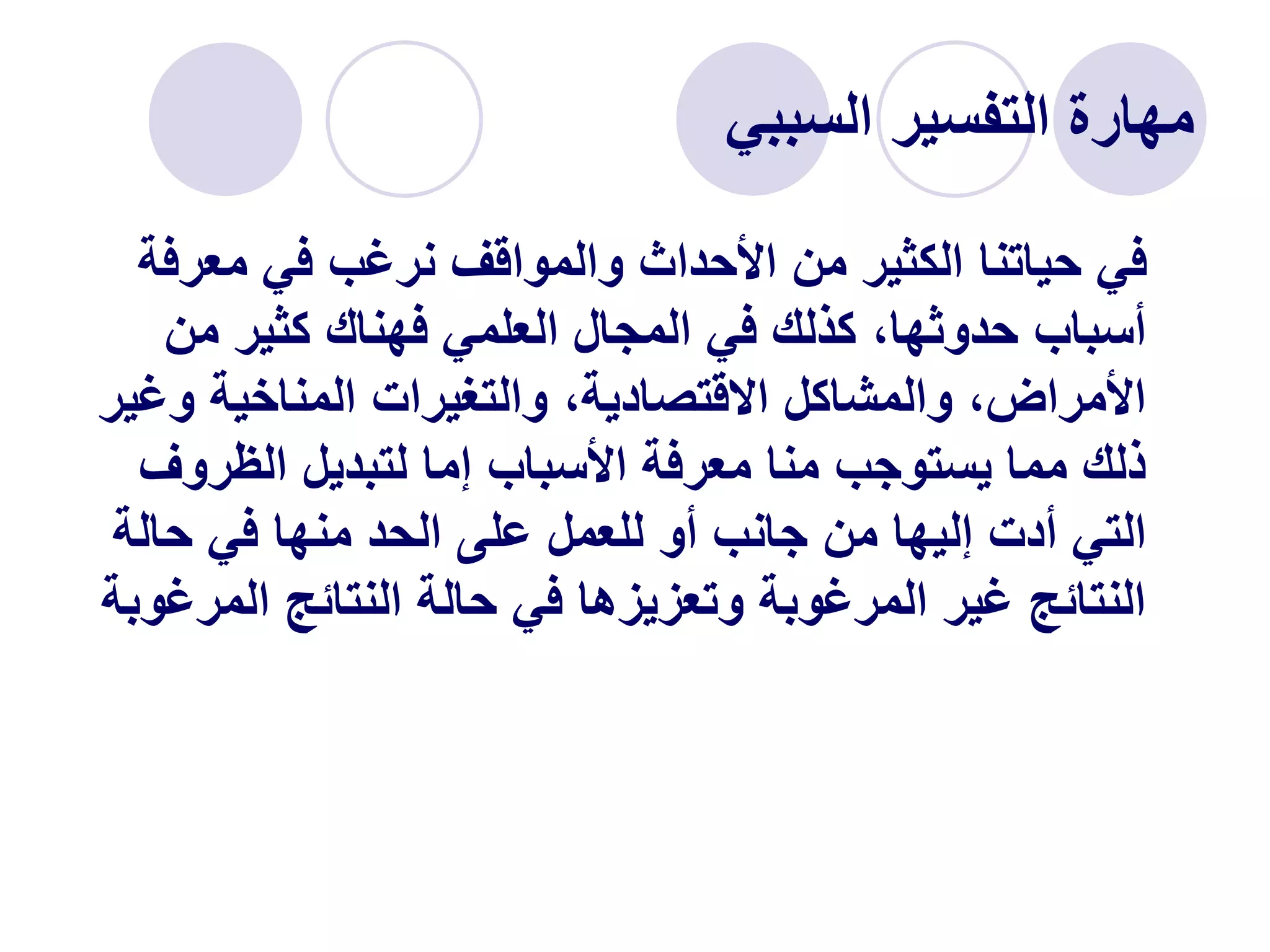 ‫السببي‬ ‫التفسير‬ ‫مهارة‬
‫معرف‬ ‫في‬ ‫نرغب‬ ‫والمواقف‬ ‫األحداث‬ ‫من‬ ‫الكثير‬ ‫حياتنا‬ ‫في‬
‫ة‬
‫من‬ ‫كثير‬ ‫فهناك‬ ‫العلمي‬ ‫المجال‬ ‫في‬ ‫كذلك‬ ،‫حدوثها‬ ‫أسباب‬
‫و‬ ‫المناخية‬ ‫والتغيرات‬ ،‫االقتصادية‬ ‫والمشاكل‬ ،‫األمراض‬
‫غير‬
‫الظروف‬ ‫لتبديل‬ ‫إما‬ ‫األسباب‬ ‫معرفة‬ ‫منا‬ ‫يستوجب‬ ‫مما‬ ‫ذلك‬
‫حالة‬ ‫في‬ ‫منها‬ ‫الحد‬ ‫على‬ ‫للعمل‬ ‫أو‬ ‫جانب‬ ‫من‬ ‫إليها‬ ‫أدت‬ ‫التي‬
‫المر‬ ‫النتائج‬ ‫حالة‬ ‫في‬ ‫وتعزيزها‬ ‫المرغوبة‬ ‫غير‬ ‫النتائج‬
‫غوبة‬
 