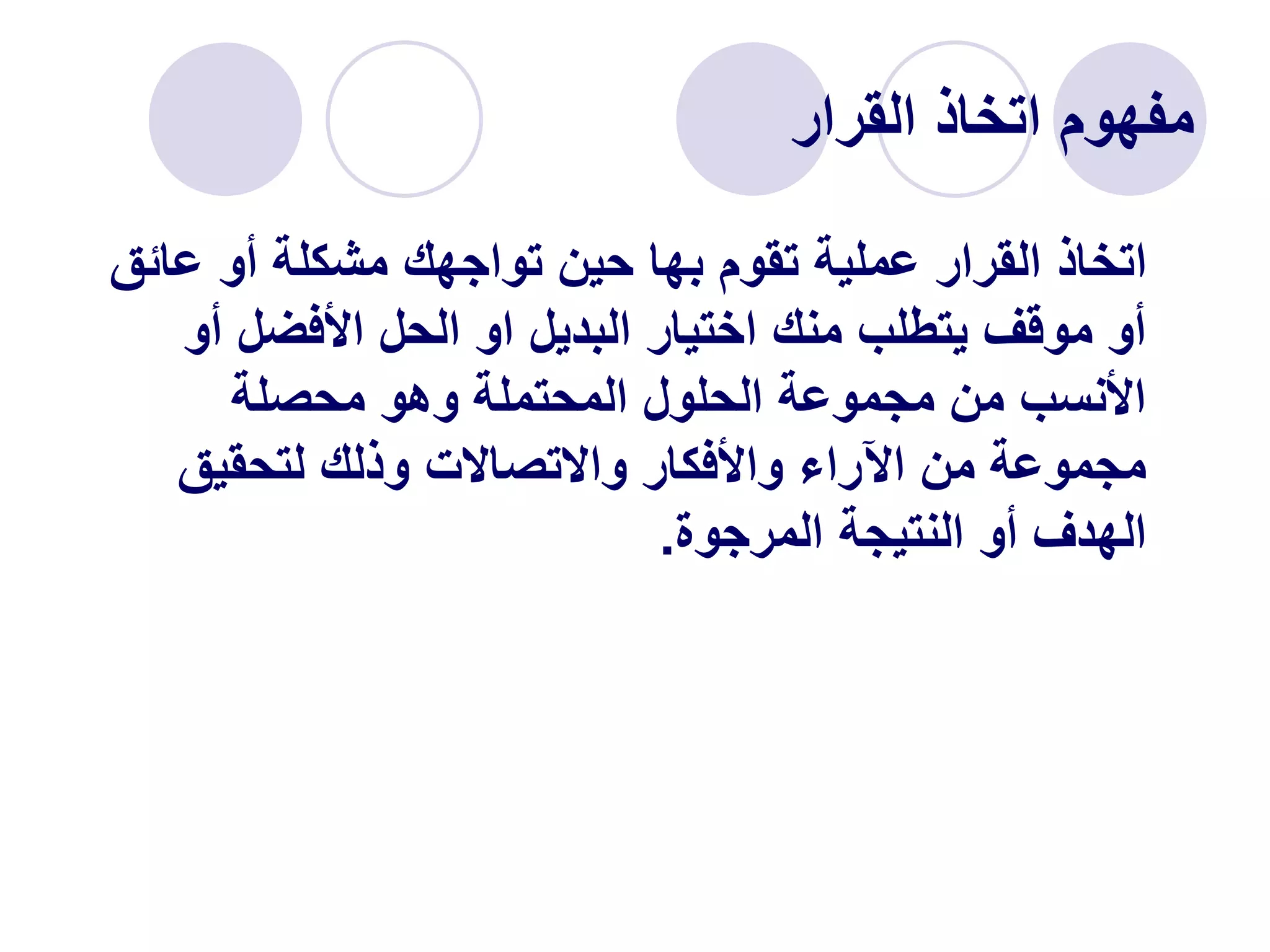 ‫القرار‬ ‫اتخاذ‬ ‫مفهوم‬
‫عائ‬ ‫أو‬ ‫مشكلة‬ ‫تواجهك‬ ‫حين‬ ‫بها‬ ‫تقوم‬ ‫عملية‬ ‫القرار‬ ‫اتخاذ‬
‫ق‬
‫أو‬ ‫األفضل‬ ‫الحل‬ ‫او‬ ‫البديل‬ ‫اختيار‬ ‫منك‬ ‫يتطلب‬ ‫موقف‬ ‫أو‬
‫محصلة‬ ‫وهو‬ ‫المحتملة‬ ‫الحلول‬ ‫مجموعة‬ ‫من‬ ‫األنسب‬
‫لتحقيق‬ ‫وذلك‬ ‫واالتصاالت‬ ‫واألفكار‬ ‫اآلراء‬ ‫من‬ ‫مجموعة‬
‫المرجوة‬ ‫النتيجة‬ ‫أو‬ ‫الهدف‬
.
 