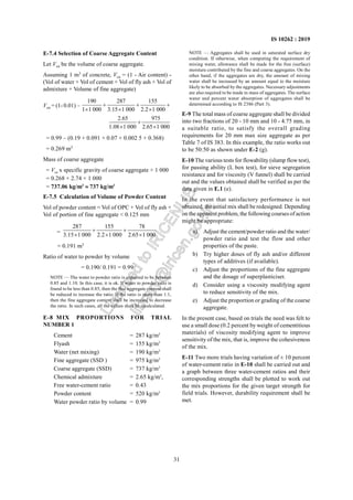 31
IS 10262 : 2019
E-7.4 Selection of Coarse Aggregate Content
Let Vca be the volume of coarse aggregate.
Assuming 1 m3
of concrete, Vca = (1 - Air content) -
(Vol of water + Vol of cement + Vol of fly ash + Vol of
admixture + Volume of fine aggregate)
Vca = (1- 0.01) –
190 287 155
1 1 000 3.15 1 000 2.2 1 000
2.65 975
1.08 1 000 2.65 1 000
+ + +
× × ×
+
× ×
= 0.99 – (0.19 + 0.091 + 0.07 + 0.002 5 + 0.368)
= 0.269 m3
Mass of coarse aggregate
= Vca x specific gravity of coarse aggregate × 1 000
= 0.268 × 2.74 × 1 000
= 737.06 kg/m3
≈ 737 kg/m3
E-7.5 Calculation of Volume of Powder Content
Vol of powder content = Vol of OPC + Vol of fly ash +
Vol of portion of fine aggregate < 0.125 mm
=
287 155 78
3.15 1 000 2.2 1 000 2.65 1 000
+ +
× × ×
= 0.191 m3
Ratio of water to powder by volume
= 0.190/ 0.191 = 0.99
NOTE — The water to powder ratio is expected to be between
0.85 and 1.10. In this case, it is ok. If water to powder ratio is
found to be less than 0.85, then the fine aggregate content shall
be reduced to increase the ratio; if the ratio is more than 1.1,
then the fine aggregate content shall be increased to decrease
the ratio. In such cases, all the values shall be recalculated.
E-8 MIX PROPORTIONS FOR TRIAL
NUMBER 1
Cement = 287 kg/m3
Flyash = 155 kg/m3
Water (net mixing) = 190 kg/m3
Fine aggregate (SSD ) = 975 kg/m3
Coarse aggregate (SSD) = 737 kg/m3
Chemical admixture = 2.65 kg/m3
,
Free water-cement ratio = 0.43
Powder content = 520 kg/m3
Water powder ratio by volume = 0.99
NOTE — Aggregates shall be used in saturated surface dry
condition. If otherwise, when computing the requirement of
mixing water, allowance shall be made for the free (surface)
moisture contributed by the fine and coarse aggregates. On the
other hand, if the aggregates are dry, the amount of mixing
water shall be increased by an amount equal to the moisture
likely to be absorbed by the aggregates. Necessary adjustments
are also required to be made in mass of aggregates. The surface
water and percent water absorption of aggregates shall be
determined according to IS 2386 (Part 3).
E-9 The total mass of coarse aggregate shall be divided
into two fractions of 20 - 10 mm and 10 - 4.75 mm, in
a suitable ratio, to satisfy the overall grading
requirements for 20 mm max size aggregate as per
Table 7 of IS 383. In this example, the ratio works out
to be 50:50 as shown under E-2 (g).
E-10 The various tests for flowability (slump flow test),
for passing ability (L box test), for sieve segregation
resistance and for viscosity (V funnel) shall be carried
out and the values obtained shall be verified as per the
data given in E.1 (e).
In the event that satisfactory performance is not
obtained, the initial mix shall be redesigned. Depending
on the apparent problem, the following courses of action
might be appropriate:
a) Adjust the cement/powder ratio and the water/
powder ratio and test the flow and other
properties of the paste.
b) Try higher doses of fly ash and/or different
types of additives (if available).
c) Adjust the proportions of the fine aggregate
and the dosage of superplasticiser.
d) Consider using a viscosity modifying agent
to reduce sensitivity of the mix.
e) Adjust the proportion or grading of the coarse
aggregate.
In the present case, based on trials the need was felt to
use a small dose (0.2 percent by weight of cementitious
materials) of viscosity modifying agent to improve
sensitivity of the mix, that is, improve the cohesiveness
of the mix.
E-11 Two more trials having variation of ± 10 percent
of water-cement ratio in E-10 shall be carried out and
a graph between three water-cement ratios and their
corresponding strengths shall be plotted to work out
the mix proportions for the given target strength for
field trials. However, durability requirement shall be
met.
L
i
c
e
n
s
e
d
t
o
I
R
I
C
E
N
L
I
B
l
i
b
r
a
r
y
@
i
r
i
c
e
n
.
g
o
v
.
i
n
 