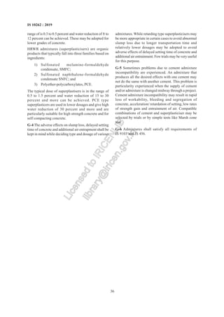 36
IS 10262 : 2019
range of is 0.3 to 0.5 percent and water reduction of 8 to
12 percent can be achieved. These may be adopted for
lower grades of concrete.
HRWR admixtures (superplasticisers) are organic
products that typically fall into three families based on
ingredients:
1) Sulfonated melamine-formaldehyde
condensate, SMFC;
2) Sulfonated naphthalene-formaldehyde
condensate SNFC; and
3) Polyether-polycarboxylates, PCE.
The typical dose of superplastisers is in the range of
0.5 to 1.5 percent and water reduction of 15 to 30
percent and more can be achieved. PCE type
superplasticers are used in lower dosages and give high
water reduction of 30 percent and more and are
particularly suitable for high strength concrete and for
self compacting concrete.
G-4 The adverse effects on slump loss, delayed setting
time of concrete and additional air entrapment shall be
kept in mind while deciding type and dosage of various
admixtures. While retarding type superplasticisers may
be more appropriate in certain cases to avoid abnormal
slump loss due to longer transportation time and
relatively lower dosages may be adopted to avoid
adverse effects of delayed setting time of concrete and
additional air entrainment. Few trials may be very useful
for this purpose.
G-5 Sometimes problems due to cement admixture
incompatibility are experienced. An admixture that
produces all the desired effects with one cement may
not do the same with another cement. This problem is
particularity experienced when the supply of cement
and/or admixture is changed midway through a project.
Cement admixture incompatibility may result in rapid
loss of workability, bleeding and segregation of
concrete, acceleration/ retardation of setting, low rates
of strength gain and entrainment of air. Compatible
combinations of cement and superplasticiser may be
selected by trials or by simple tests like Marsh cone
test.
G-6 Admixtures shall satisfy all requirements of
IS 9103 and IS 456.
L
i
c
e
n
s
e
d
t
o
I
R
I
C
E
N
L
I
B
l
i
b
r
a
r
y
@
i
r
i
c
e
n
.
g
o
v
.
i
n
 