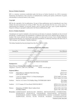 Bureau of Indian Standards
BIS is a statutory institution established under the Bureau of Indian Standards Act, 2016 to promote
harmonious development of the activities of standardization, marking and quality certification of goods
and attending to connected matters in the country.
Copyright
BIS has the copyright of all its publications. No part of these publications may be reproduced in any form
without the prior permission in writing of BIS. This does not preclude the free use, in the course of
implementing the standard, of necessary details, such as symbols and sizes, type or grade designations.
Enquiries relating to copyright be addressed to the Director (Publications), BIS.
Review of Indian Standards
Amendments are issued to standards as the need arises on the basis of comments. Standards are also reviewed
periodically; a standard along with amendments is reaffirmed when such review indicates that no changes are
needed; if the review indicates that changes are needed, it is taken up for revision. Users of Indian Standards
should ascertain that they are in possession of the latest amendments or edition by referring to the latest issue of
‘BIS Catalogue’ and ‘Standards : Monthly Additions’.
This Indian Standard has been developed from Doc No.: CED 02 (11290).
Amendments Issued Since Publication
Amend No. Date of Issue Text Affected
BUREAU OF INDIAN STANDARDS
Headquarters:
Manak Bhavan, 9 Bahadur Shah Zafar Marg, New Delhi 110002
Telephones : 2323 0131, 2323 3375, 2323 9402 Website: www.bis.org.in
Regional Offices: Telephones
Central : Manak Bhavan, 9 Bahadur Shah Zafar Marg 2323 7617
NEW DELHI 110002 2323 3841
Eastern : 1/14 C.I.T. Scheme VII M, V. I. P. Road, Kankurgachi 2337 8499, 2337 8561
KOLKATA 700054 2337 8626, 2337 9120
Northern : Plot No. 4-A, Sector 27-B, Madhya Marg, CHANDIGARH 160019 26 50206
265 0290
Southern : C.I.T. Campus, IV Cross Road, CHENNAI 600113 2254 1216, 2254 1442
2254 2519, 2254 2315
Western : Manakalaya, E9 MIDC, Marol, Andheri (East) 2832 9295, 2832 7858
MUMBAI 400093 2832 7891, 2832 7892
Branches: AHMEDABAD. BENGALURU. BHOPAL. BHUBANESWAR. COIMBATORE.
DEHRADUN. DURGAPUR. FARIDABAD. GHAZIABAD. GUWAHATI.
HYDERABAD. JAIPUR. JAMMU. JAMSHEDPUR. KOCHI. LUCKNOW. NAGPUR.
PARWANOO. PATNA. PUNE. RAIPUR. RAJKOT. VISAKHAPATNAM.
{
{
{
{
{
Published by BIS, New Delhi
L
i
c
e
n
s
e
d
t
o
I
R
I
C
E
N
L
I
B
l
i
b
r
a
r
y
@
i
r
i
c
e
n
.
g
o
v
.
i
n
 