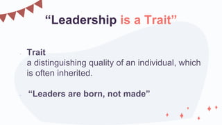 “Leadership is a Trait”
• Trait
- a distinguishing quality of an individual, which
is often inherited.
• “Leaders are born...