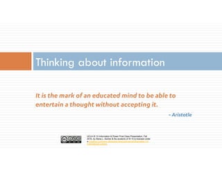 UCLA IS 10 Information & Power Final Class Presentation, Fall
2016, by Diana L. Ascher & the students of IS 10 is licensed under
a Creative Commons Attribution-NonCommercial-ShareAlike 4.0
International License.
It is the mark of an educated mind to be able to
entertain a thought without accepting it.
~ Aristotle
Thinking about information
 