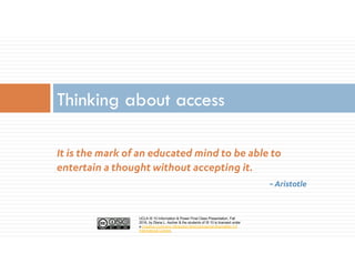UCLA IS 10 Information & Power Final Class Presentation, Fall
2016, by Diana L. Ascher & the students of IS 10 is licensed under
a Creative Commons Attribution-NonCommercial-ShareAlike 4.0
International License.
It is the mark of an educated mind to be able to
entertain a thought without accepting it.
~ Aristotle
Thinking about access
 
