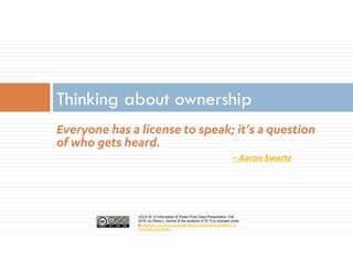 UCLA IS 10 Information & Power Final Class Presentation, Fall
2016, by Diana L. Ascher & the students of IS 10 is licensed under
a Creative Commons Attribution-NonCommercial-ShareAlike 4.0
International License.
Everyone has a license to speak; it’s a question
of who gets heard.
~ Aaron Swartz
Thinking about ownership
 