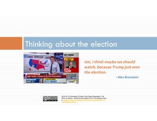 UCLA IS 10 Information & Power Final Class Presentation, Fall
2016, by Diana L. Ascher & the students of IS 10 is licensed under
a Creative Commons Attribution-NonCommercial-ShareAlike 4.0
International License.
Um, I think maybe we should
watch, because Trump just won
the election.
~ Max Bronstein
Thinking about the election
 