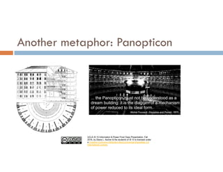 UCLA IS 10 Information & Power Final Class Presentation, Fall
2016, by Diana L. Ascher & the students of IS 10 is licensed under
a Creative Commons Attribution-NonCommercial-ShareAlike 4.0
International License.
Another metaphor: Panopticon
 