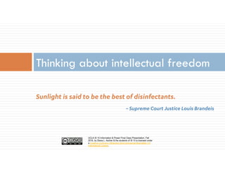 UCLA IS 10 Information & Power Final Class Presentation, Fall
2016, by Diana L. Ascher & the students of IS 10 is licensed under
a Creative Commons Attribution-NonCommercial-ShareAlike 4.0
International License.
Sunlight is said to be the best of disinfectants.
~ Supreme Court Justice Louis Brandeis
Thinking about intellectual freedom
 