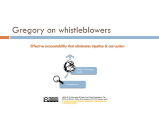 UCLA IS 10 Information & Power Final Class Presentation, Fall
2016, by Diana L. Ascher & the students of IS 10 is licensed under
a Creative Commons Attribution-NonCommercial-ShareAlike 4.0
International License.
Transparency
Critical watchdog
media
Gregory on whistleblowers
 