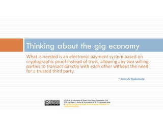 UCLA IS 10 Information & Power Final Class Presentation, Fall
2016, by Diana L. Ascher & the students of IS 10 is licensed under
a Creative Commons Attribution-NonCommercial-ShareAlike 4.0
International License.
~ Satoshi	Nakamoto
Thinking about the gig economy
What	is	needed	is	an	electronic	payment	system	based	on	
cryptographic	proof	instead	of	trust,	allowing	any	two	willing	
parties	to	transact	directly	with	each	other	without	the	need	
for	a	trusted	third	party.
 