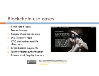 UCLA IS 10 Information & Power Final Class Presentation, Fall
2016, by Diana L. Ascher & the students of IS 10 is licensed under
a Creative Commons Attribution-NonCommercial-ShareAlike 4.0
International License.
Blockchain use cases
¨ Syndicated loans
¨ Trade finance
¨ Supply chain provenance
¨ U.S. Treasury repo
¨ OTC derivatives and FX
clearance
¨ Cross-border payments
¨ Identity/data authentication
¨ Private stock/equity issuance
 