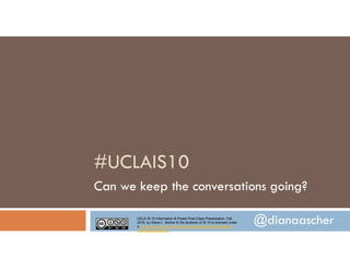UCLA IS 10 Information & Power Final Class Presentation, Fall
2016, by Diana L. Ascher & the students of IS 10 is licensed under
a Creative Commons Attribution-NonCommercial-ShareAlike 4.0
International License.
@dianaascher
#UCLAIS10
Can we keep the conversations going?
 