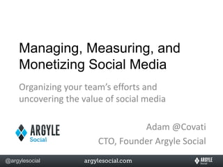 Managing, Measuring, and
     Monetizing Social Media
     Organizing your team’s efforts and
     uncovering the value of social media

                                  Adam @Covati
                        CTO, Founder Argyle Social
@argylesocial
 