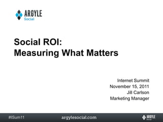 Social ROI:
  Measuring What Matters

                         Internet Summit
                      November 15, 2011
                              Jill Carlson
                      Marketing Manager



#ISum11
 