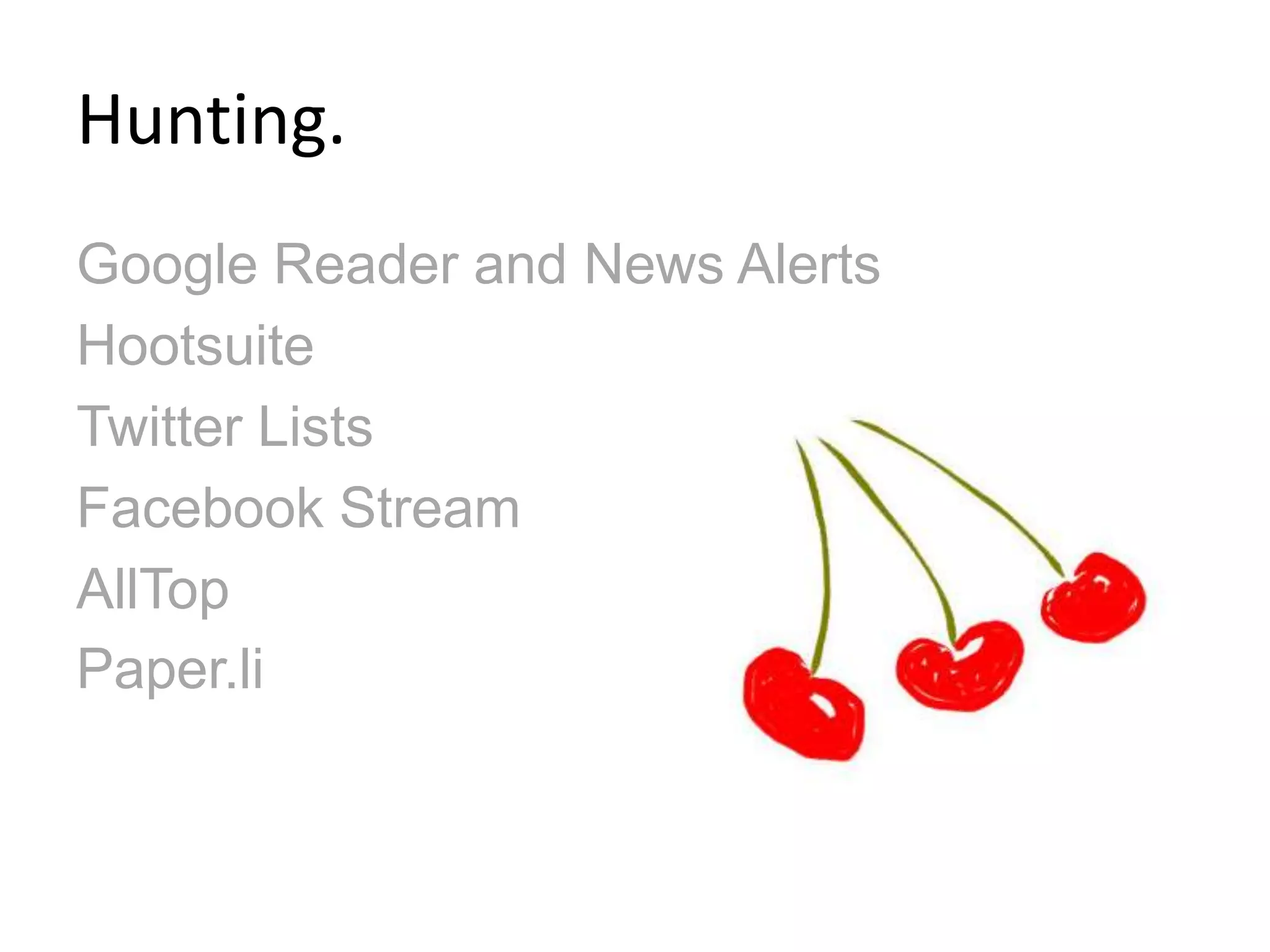 Hunting.
Google Reader and News Alerts
Hootsuite
Twitter Lists
Facebook Stream
AllTop
Paper.li
 