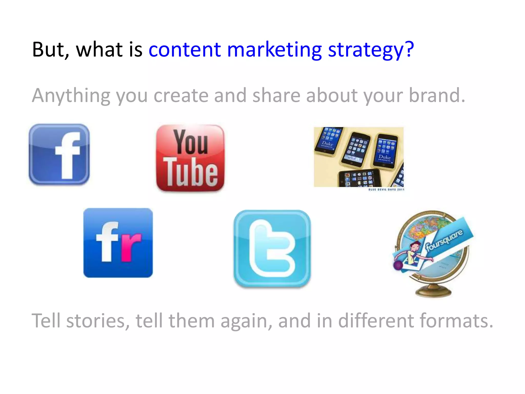 But, what is content marketing strategy?
Anything you create and share about your brand.




Tell stories, tell them again, and in different formats.
 