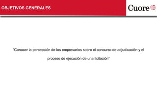 OBJETIVOS GENERALES “ Conocer la percepción de los empresarios sobre el concurso de adjudicación y el proceso de ejecución de una licitación” 