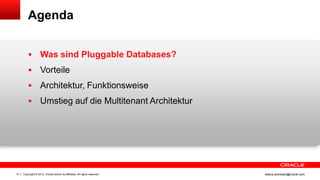 Copyright © 2013, Oracle and/or its affiliates. All rights reserved.14 ileana.somesan@oracle.com
Agenda
 Was sind Pluggable Databases?
 Vorteile
 Architektur, Funktionsweise
 Umstieg auf die Multitenant Architektur
 