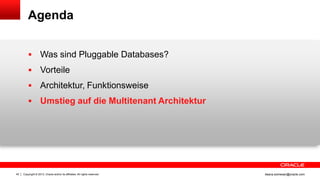 Copyright © 2013, Oracle and/or its affiliates. All rights reserved.40 ileana.somesan@oracle.com
Agenda
 Was sind Pluggable Databases?
 Vorteile
 Architektur, Funktionsweise
 Umstieg auf die Multitenant Architektur
 