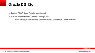 Copyright © 2013, Oracle and/or its affiliates. All rights reserved.4 ileana.somesan@oracle.com
Oracle DB 12c
 1 neue DB-Option: Oracle Multitenant
 Vorher existierende Optionen: ausgebaut
– attraktive neue Features wie Automatic Data Optimization, Data Redaction, …
 