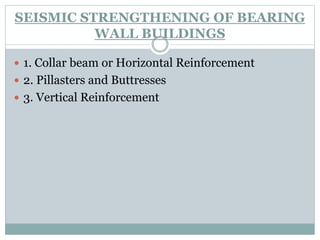 SEISMIC STRENGTHENING OF BEARING
WALL BUILDINGS
 1. Collar beam or Horizontal Reinforcement
 2. Pillasters and Buttresses
 3. Vertical Reinforcement
 