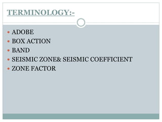TERMINOLOGY:-
 ADOBE
 BOX ACTION
 BAND
 SEISMIC ZONE& SEISMIC COEFFICIENT
 ZONE FACTOR
 